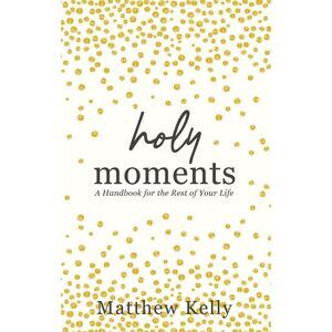 Holy Moments: A Handbook for the Rest of Your Life -- Matthew Kelly